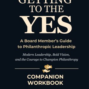 E-BOOK VERSION Getting to the Yes: A Board Member's Guide to Philanthropic Leadership Companion Workbook